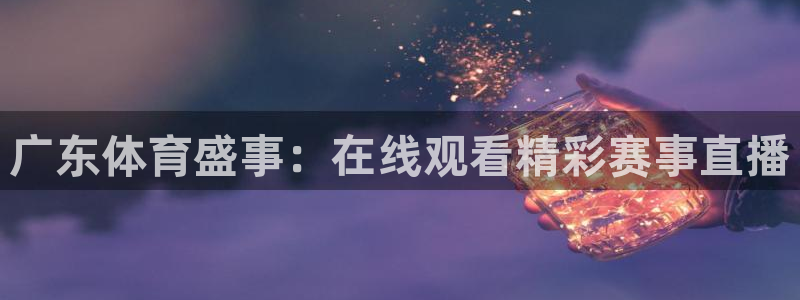 857体育直播：广东体育盛事：在线观看精彩赛事直播