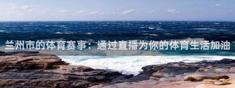 857体育赛事直播无插件：兰州市的体育赛事：通过直播为你的体育生活加油